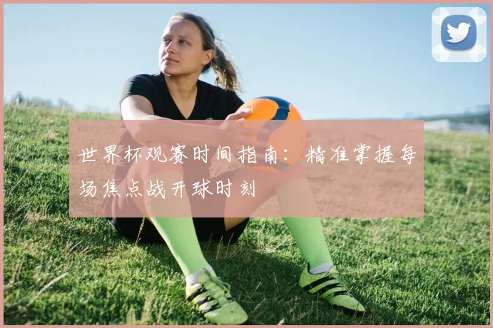 世界杯观赛时间指南：精准掌握每场焦点战开球时刻