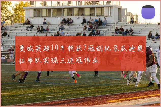 曼城英超10年斩获7冠创纪录瓜迪奥拉率队实现三连冠伟业