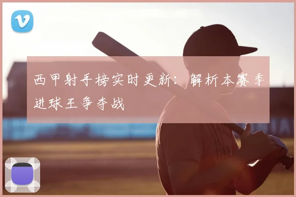 西甲射手榜实时更新：解析本赛季进球王争夺战