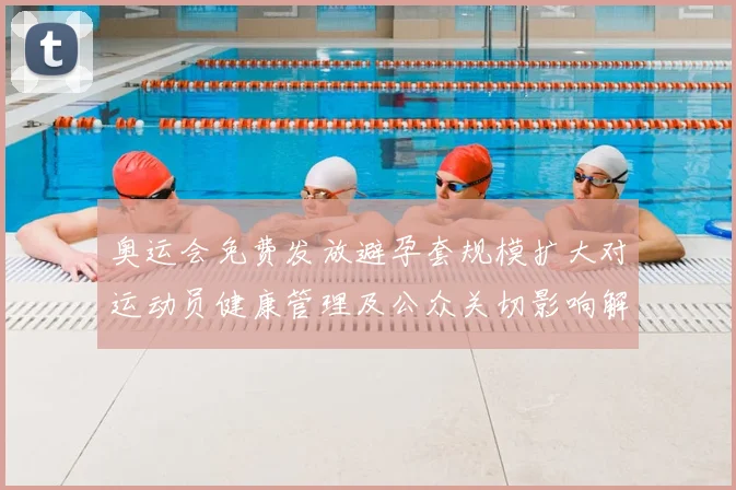 奥运会免费发放避孕套规模扩大对运动员健康管理及公众关切影响解读