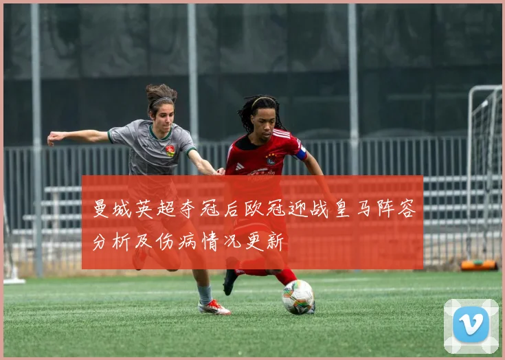 曼城英超夺冠后欧冠迎战皇马阵容分析及伤病情况更新