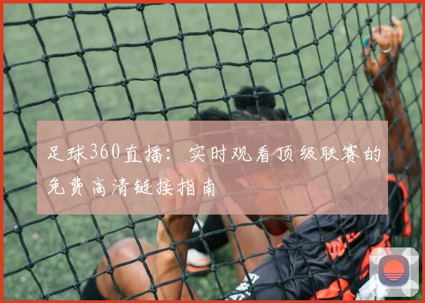足球360直播：实时观看顶级联赛的免费高清链接指南