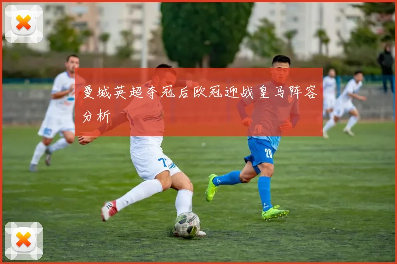 曼城英超夺冠后欧冠迎战皇马阵容分析