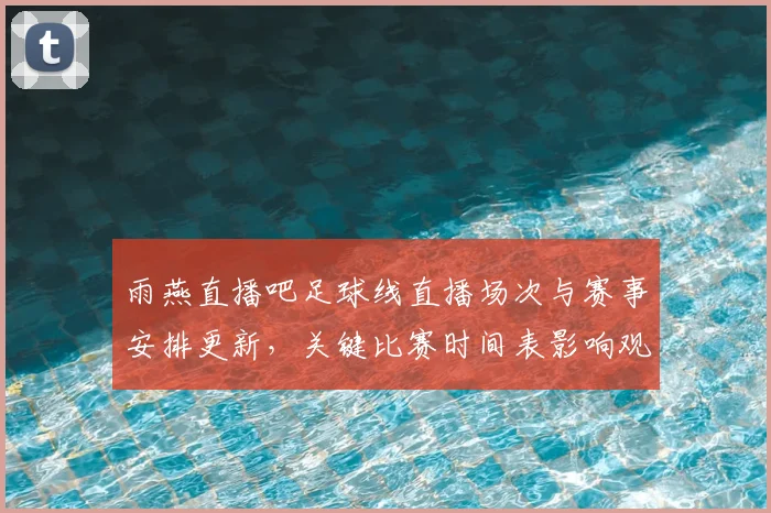 雨燕直播吧足球线直播场次与赛事安排更新，关键比赛时间表影响观赛安排