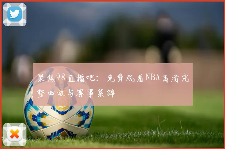 聚焦98直播吧：免费观看NBA高清完整回放与赛事集锦