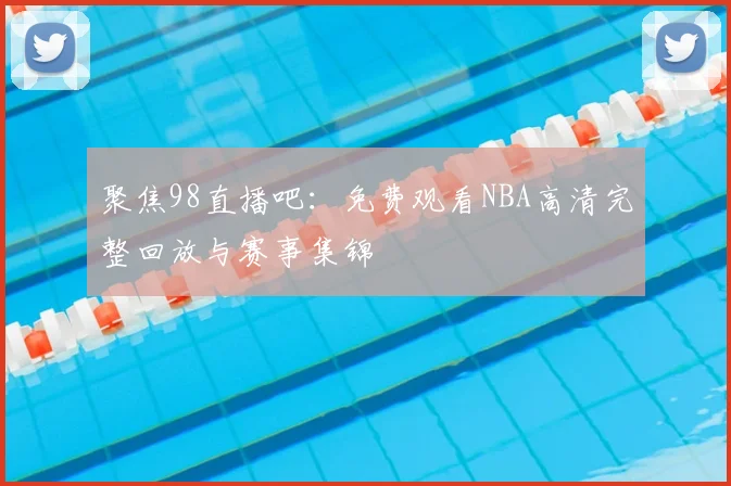聚焦98直播吧：免费观看NBA高清完整回放与赛事集锦