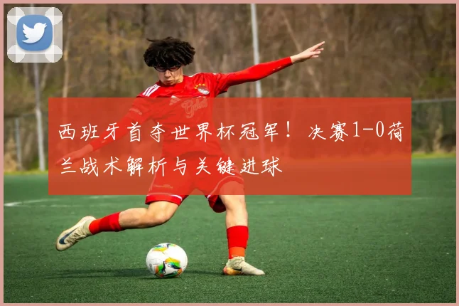 西班牙首夺世界杯冠军！决赛1-0荷兰战术解析与关键进球