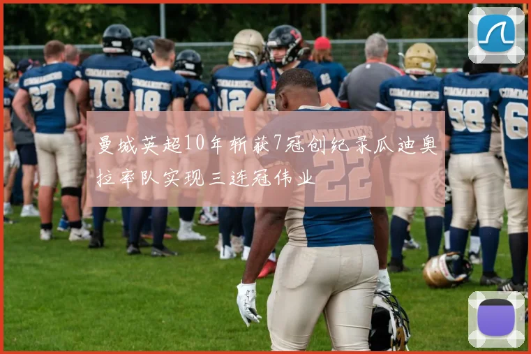 曼城英超10年斩获7冠创纪录瓜迪奥拉率队实现三连冠伟业