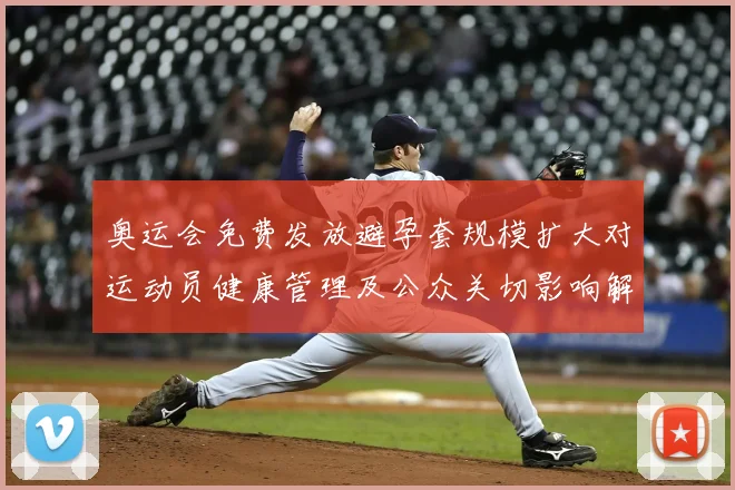 奥运会免费发放避孕套规模扩大对运动员健康管理及公众关切影响解读