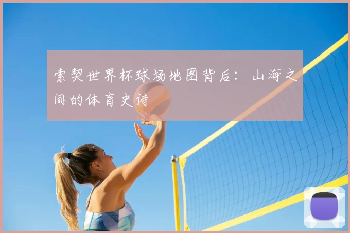索契世界杯球场地图背后：山海之间的体育史诗