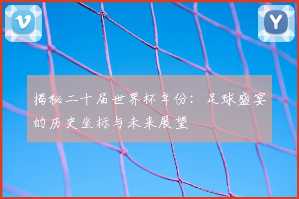 揭秘二十届世界杯年份:足球盛宴的历史坐标与未来展望
