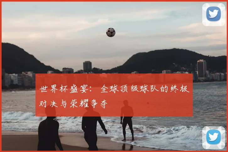 世界杯盛宴：全球顶级球队的终极对决与荣耀争夺