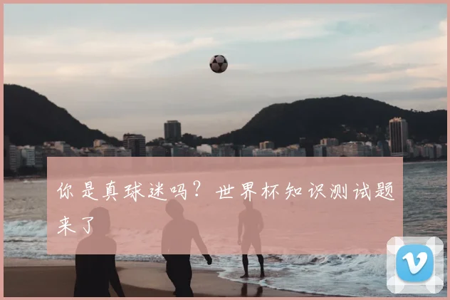 你是真球迷吗？世界杯知识测试题来了