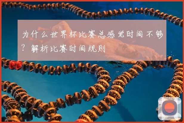 为什么世界杯比赛总感觉时间不够？解析比赛时间规则