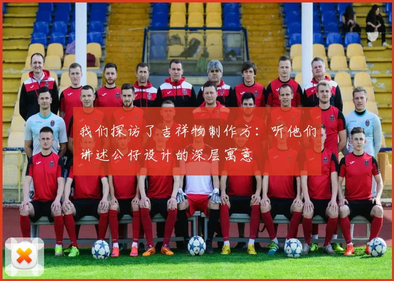 我们探访了吉祥物制作方：听他们讲述公仔设计的深层寓意