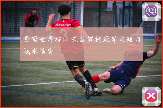 男篮世界杯：深度解析冠军之路与战术演变