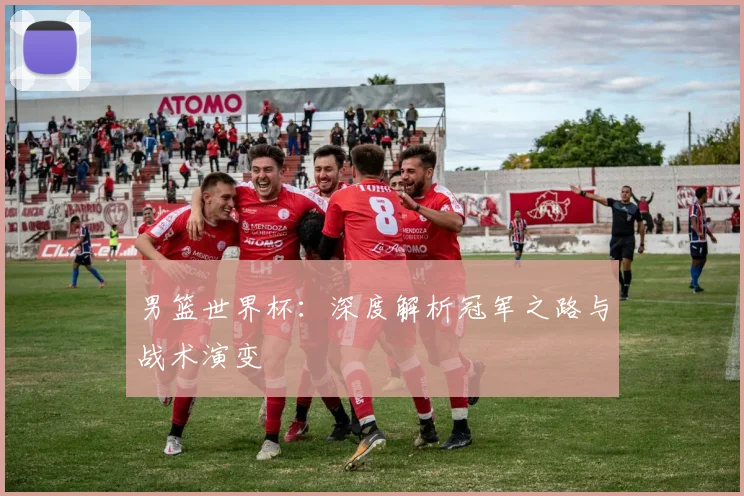 男篮世界杯：深度解析冠军之路与战术演变