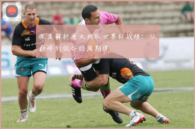 深度解析意大利队世界杯战绩：从巅峰到低谷的周期律