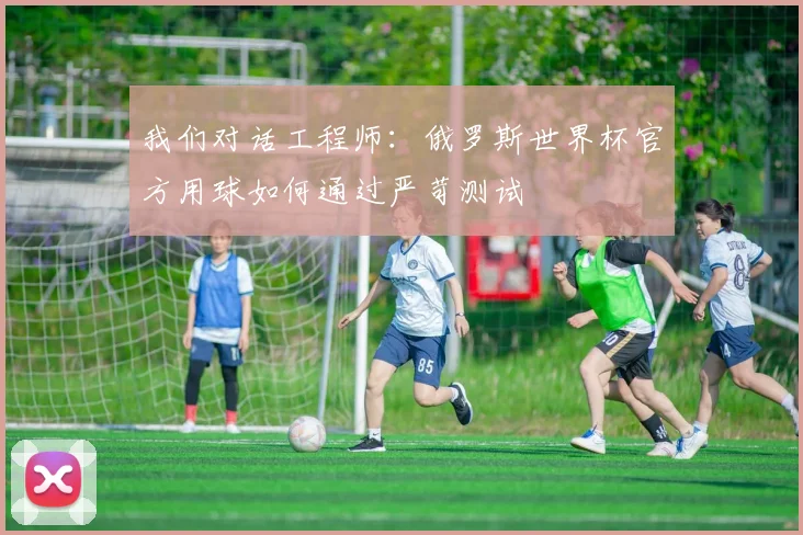 我们对话工程师：俄罗斯世界杯官方用球如何通过严苛测试