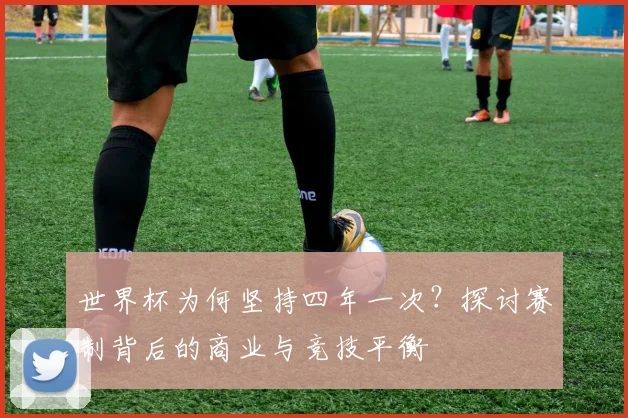 世界杯为何坚持四年一次？探讨赛制背后的商业与竞技平衡