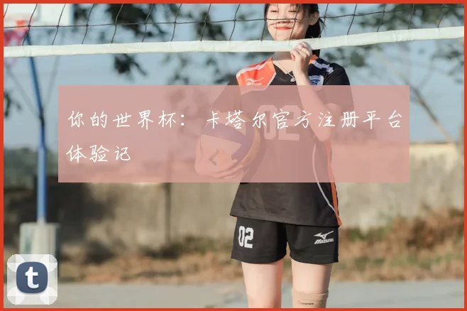 你的世界杯：卡塔尔官方注册平台体验记