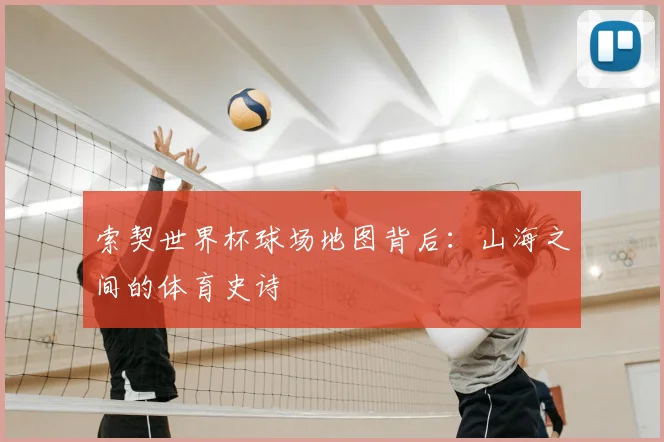 索契世界杯球场地图背后：山海之间的体育史诗