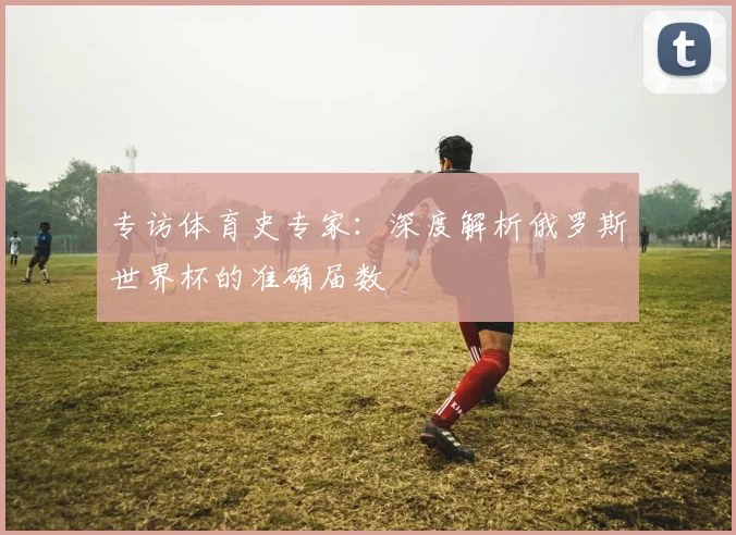 专访体育史专家：深度解析俄罗斯世界杯的准确届数