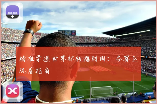 精准掌握世界杯转播时间：各赛区观看指南