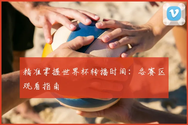 精准掌握世界杯转播时间：各赛区观看指南