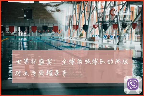 世界杯盛宴：全球顶级球队的终极对决与荣耀争夺
