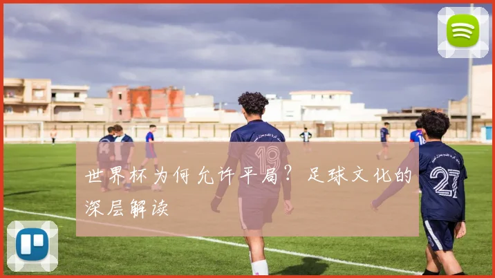 世界杯为何允许平局?足球文化的深层解读