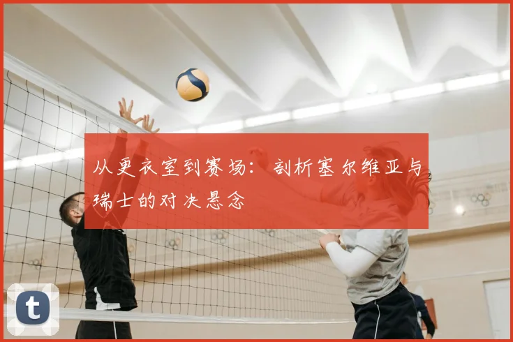 从更衣室到赛场:剖析塞尔维亚与瑞士的对决悬念
