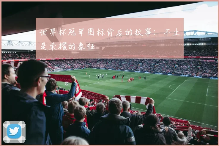 世界杯冠军图标背后的故事：不止是荣耀的象征